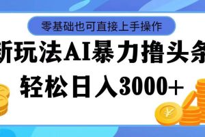最新玩法AI暴力擼頭條，零基礎也可輕松日入3000+，當天起號，第二天見…