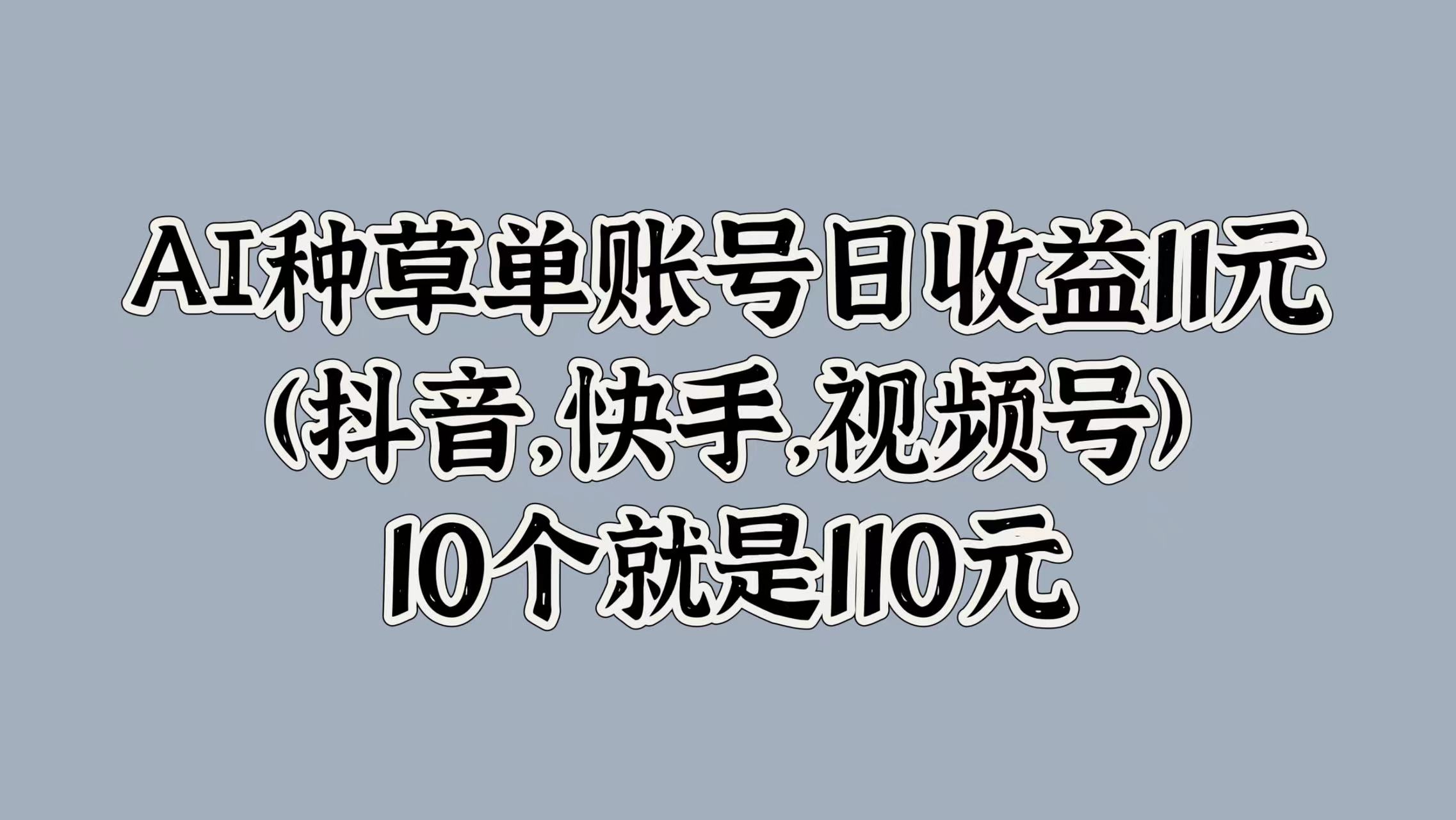 AI種草單賬號日收益11元(抖音，快手，視頻號)，10個就是110元