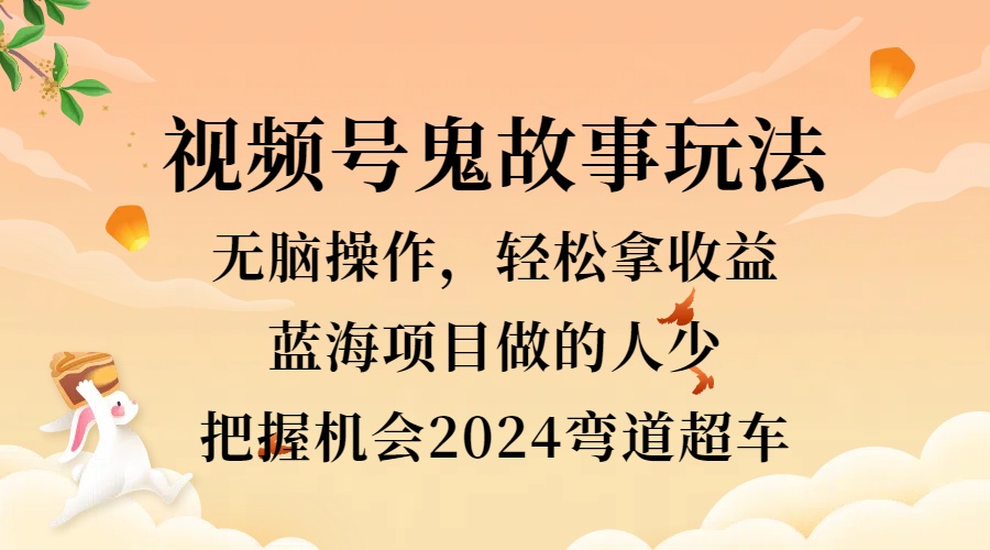視頻號(hào)冷門玩法，無腦操作，小白輕松上手拿收益，鬼故事流量爆火，輕松三位數(shù)，2024實(shí)現(xiàn)彎道超車