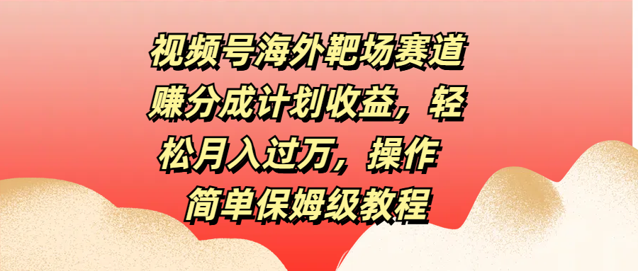 視頻號海外靶場賽道賺分成計劃收益，輕松月入過萬，操作簡單保姆級教程