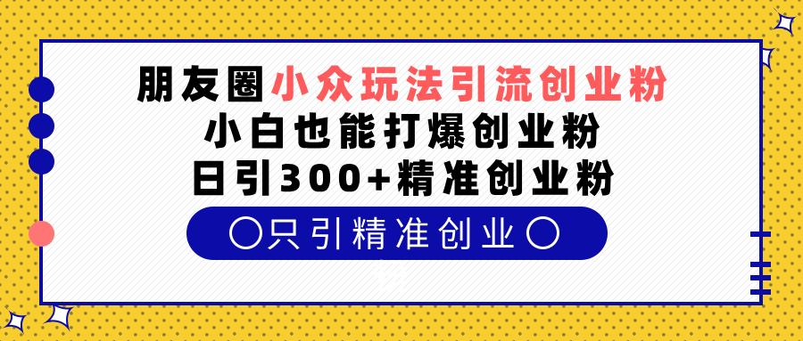 朋友圈小眾玩法引流創業粉，小白也能打爆創業粉，日引300+精準創業粉