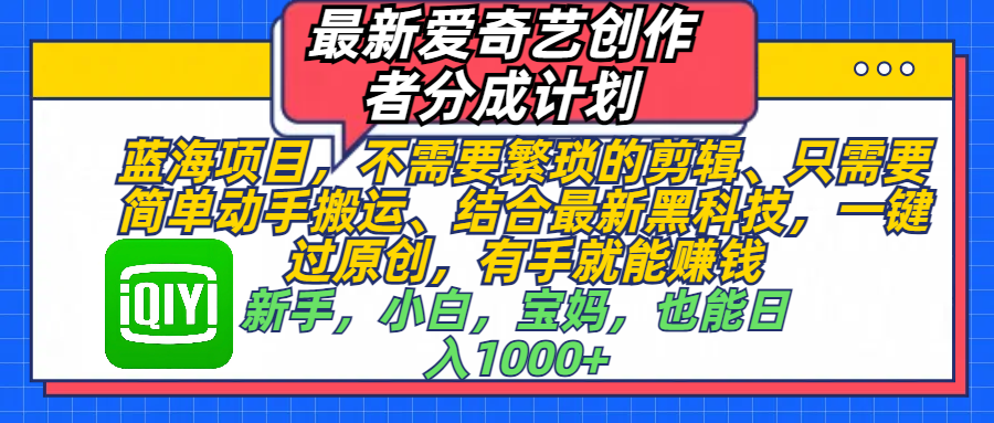 最新愛奇藝創作者分成計劃，藍海項目，不需要繁瑣的剪輯、 只需要簡單動手搬運、結合最新黑科技，一鍵過原創，有手就能賺錢，新手，小白，寶媽，也能日入1000+  手機也可操作