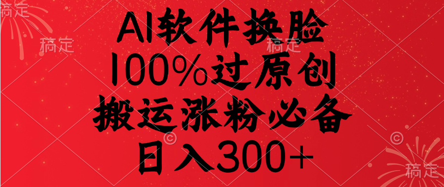AI軟件換臉，100%過原創，搬運漲粉必備，日入300+