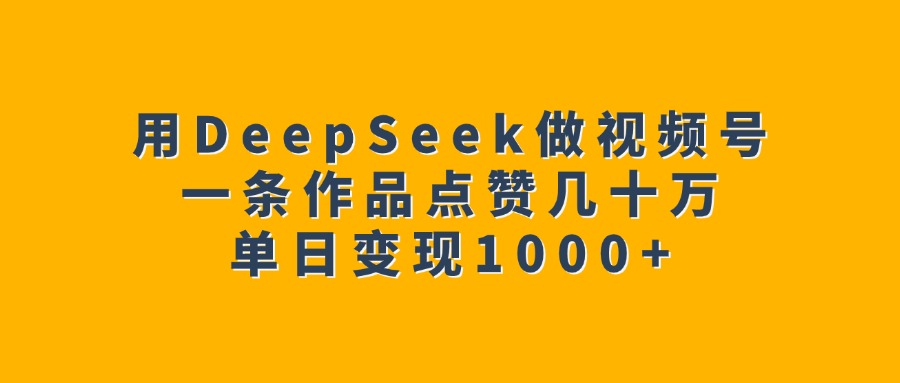 用DeepSeek做視頻號,一條作品點(diǎn)贊幾十萬,單日變現(xiàn)1000+