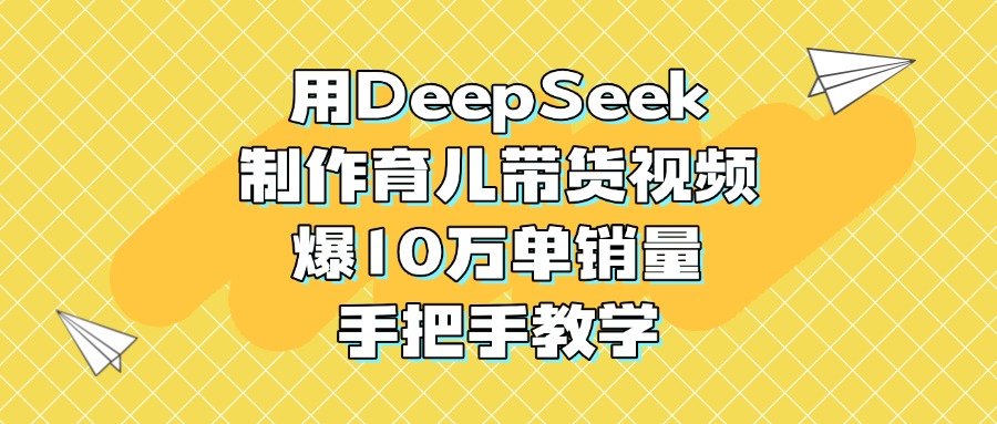 用DeepSeek制作育兒帶貨視頻,爆10萬單銷量,手把手教學(xué)