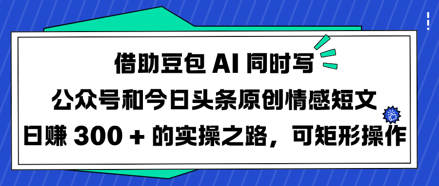 借助豆包 AI 同時寫公眾號和今日頭條原創情感短文日賺 300 + 的實操之路，可矩形操作
