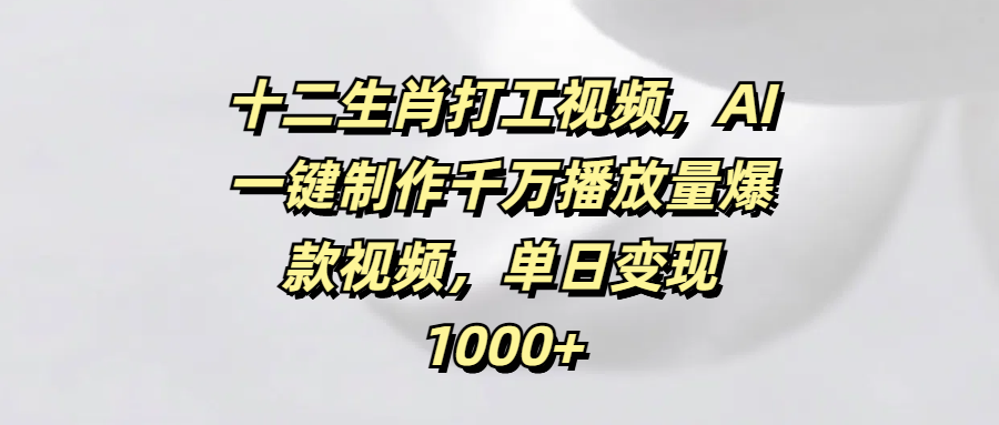 十二生肖打工視頻,AI一鍵制作千萬播放量爆款視頻,單日變現1000+