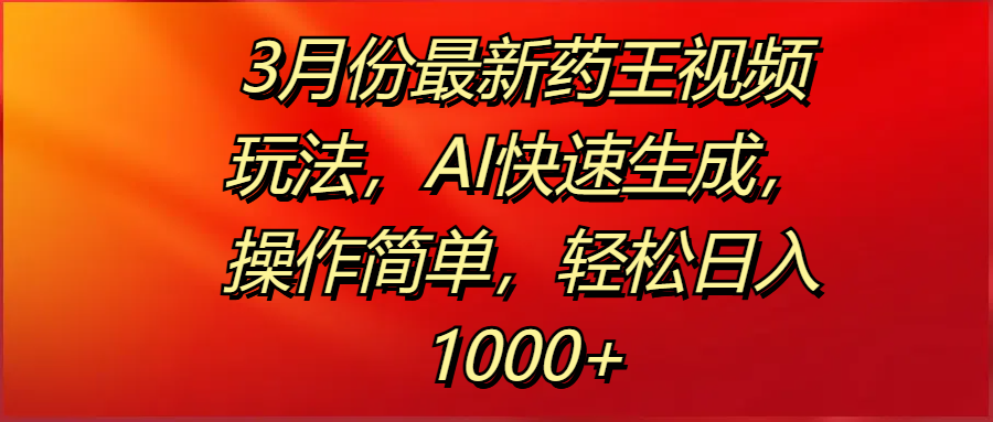 3月份最新藥王視頻玩法，AI快速生成，操作簡單，輕松日入1000+
