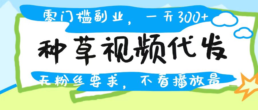種草視頻代發,無門檻日入300+,無粉絲要求,不看播放量