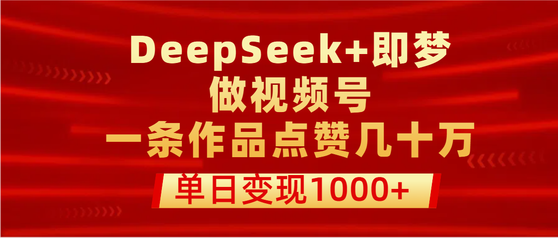 用DeepSeek+即夢做視頻號，一條作品點贊幾十萬，單日變現1000+