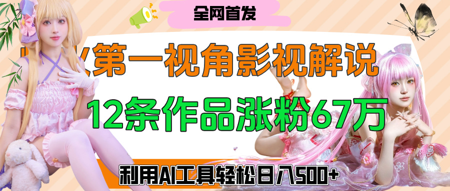 爆火第一人稱(chēng)視角影視解說(shuō)，12條作品漲粉67萬(wàn)，巧用AI工具，輕松日入500+