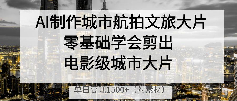 AI制作城市航拍文旅大片，零基礎學會剪出電影級城市大片，單日變現1500+