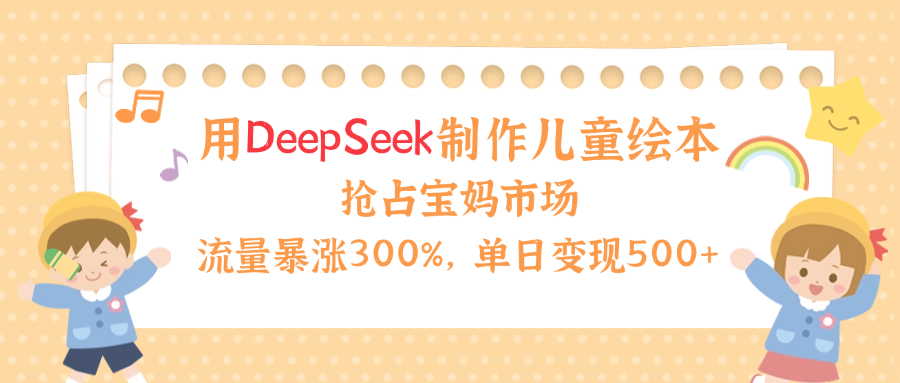 用Deepseek制作兒童繪本,流量暴漲300%,搶占寶媽兒童市場,單日變現(xiàn)500+!