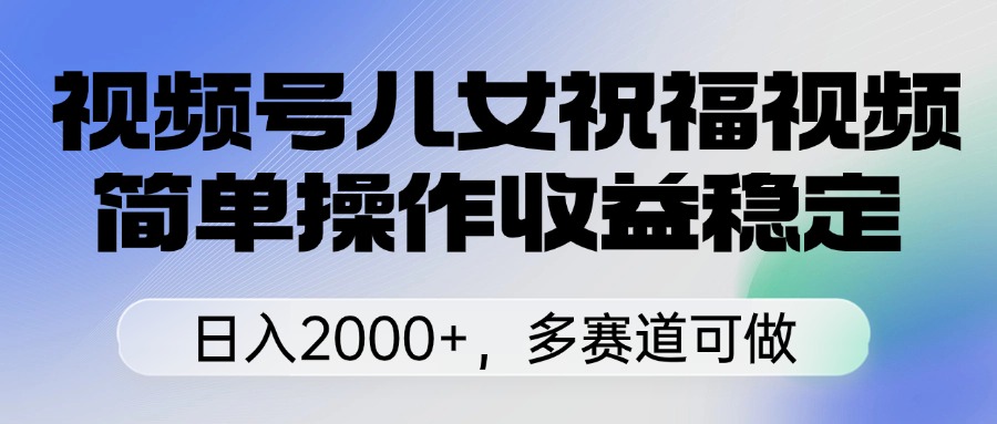 視頻號兒女祝福視頻，簡單操作收益穩定，日入2000+，多賽道可做