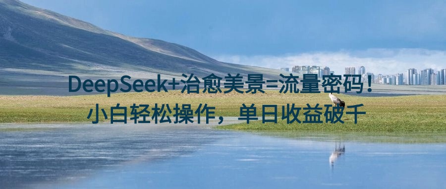 DeepSeek+治愈美景=流量密碼!小白輕松操作,單日收益破千