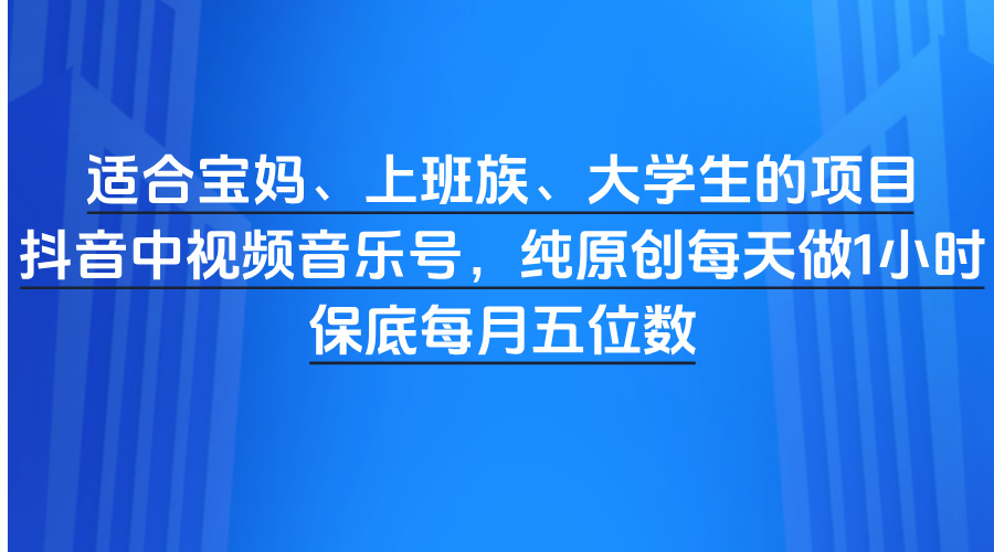 適合寶媽、上班族、大學生的項目，抖音中視頻音樂號，純原創(chuàng)每天做1小時，保底每月五位數(shù)