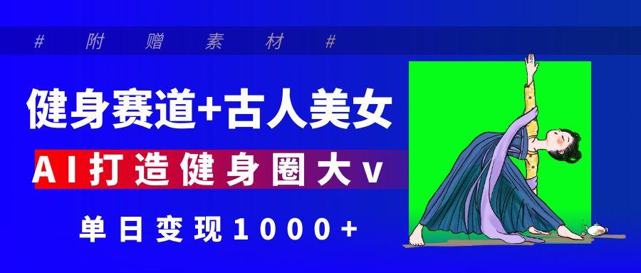 健身賽道+古人美女 AI打造健身圈大v 單日變現(xiàn)1000+