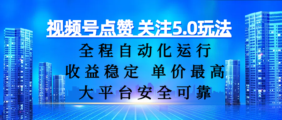 視頻號點贊 關注5.0玩法，全程自動化運行，收益穩定， 單價最高，大平臺安全可靠