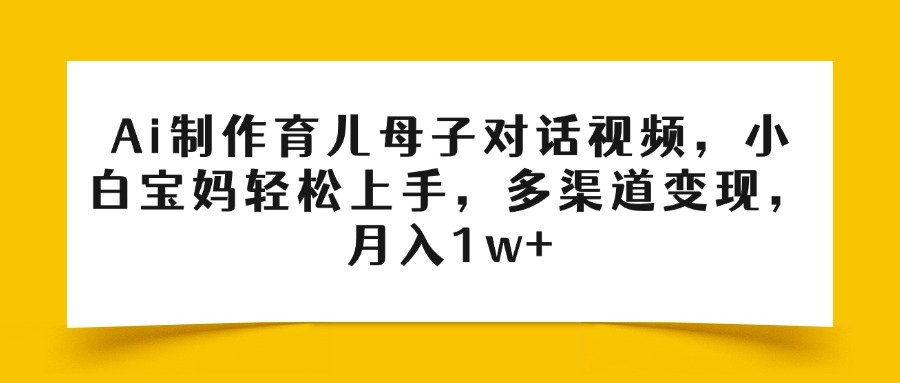 Ai制作育兒母子對話視頻，小白寶媽輕松上手，多渠道變現，月入1w+