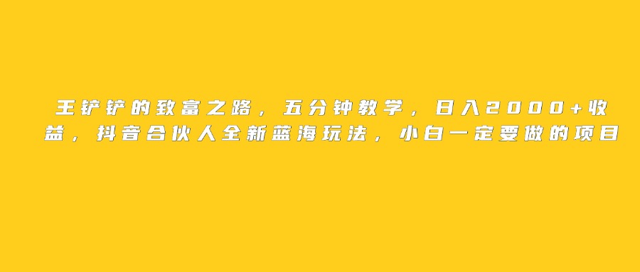 王鏟鏟的致富之路，日入2000+收益，五分鐘教學，抖音合伙人全新藍海玩法，小白一定要做的項目