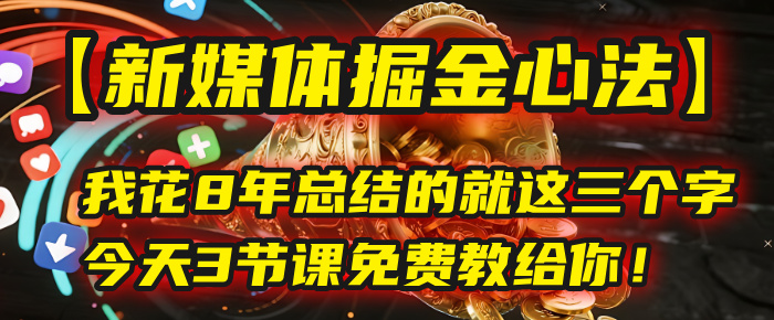 我花8年總結的【新媒體掘金心法】,就這三個字,今天3節(jié)課免費教給你!