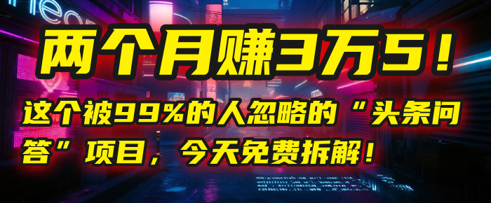 “頭條問答”項目，今天免費拆解！兩個月賺3萬5！這個被99%的人忽略的