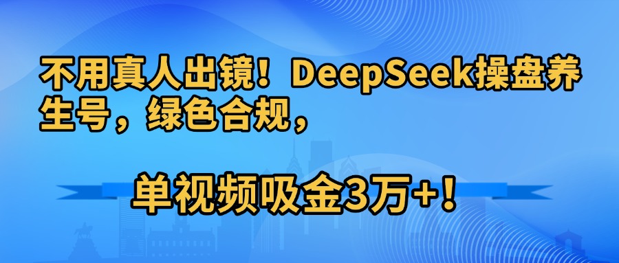 不用真人出鏡！DeepSeek操盤養(yǎng)生號(hào)，綠色合規(guī)，單視頻吸金3萬(wàn)+！