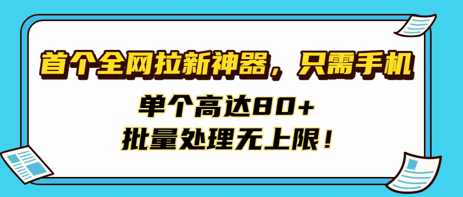 首個全網拉新神器,只需手機,單個高達80+,批量處理無上限!