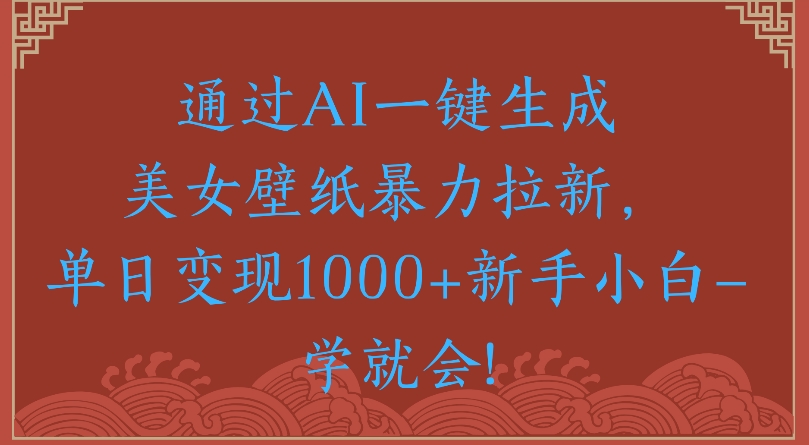 通過(guò)AI一鍵生成美女壁紙暴力拉新單日變現(xiàn)1000+新手小白一學(xué)就會(huì)!