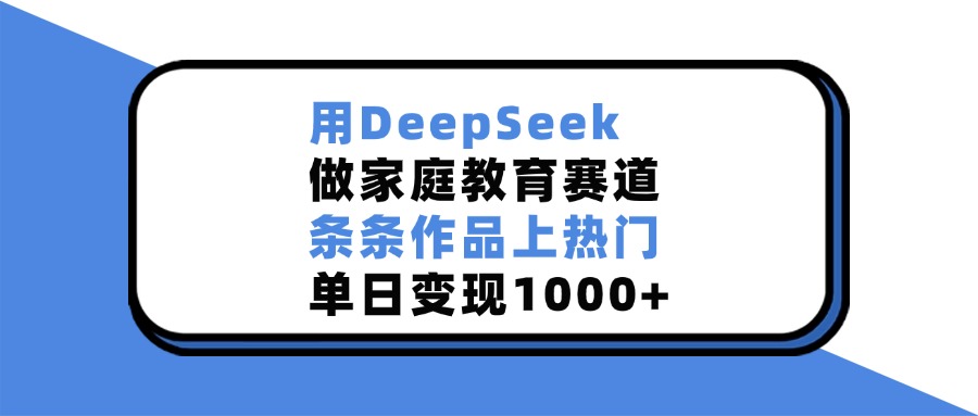 用DeepSeek做，家庭教育賽道，條條作品上熱門，單日變現(xiàn)1000+