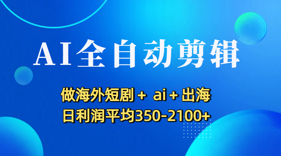 AI全自動剪輯,做海外短劇+ ai+出海 日利潤平均350-2100+