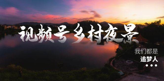視頻號鄉(xiāng)村夜景治愈視頻課程，一條龍實操玩法（教程 素材 軟件）