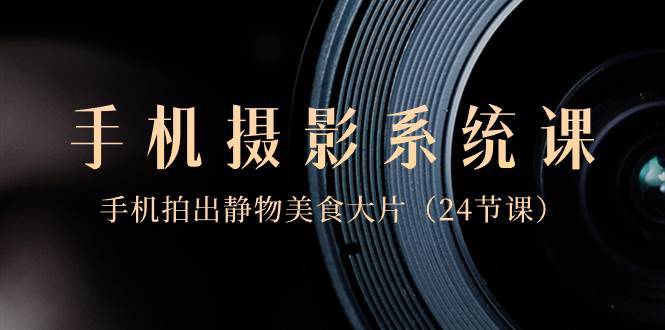 0基礎-手機攝影系統課，手機拍出靜物美食大片（24節課）