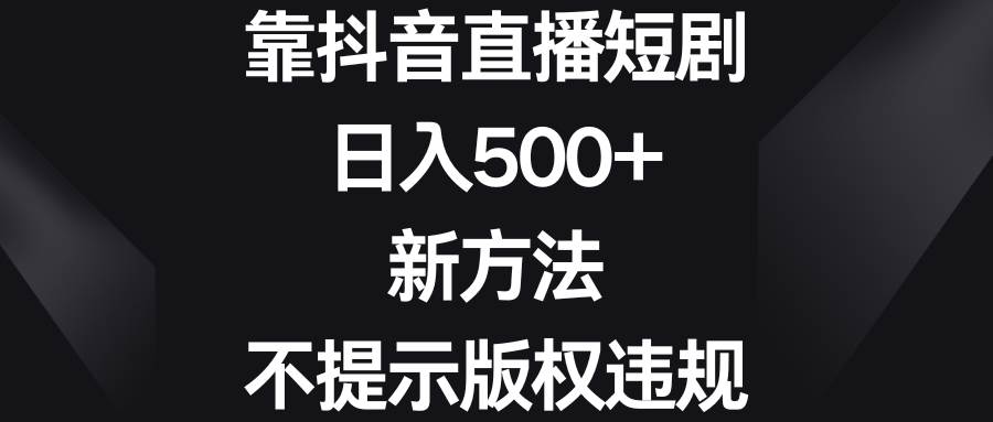 靠抖音直播短劇，日入500 ，新方法、不提示版權(quán)違規(guī)