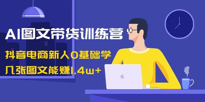 AI圖文帶貨訓練營：抖音電商新人0基礎學，幾張圖文能賺1.4w