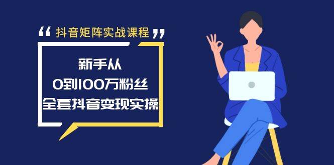 抖音矩陣實戰(zhàn)課程：新手從0到100萬粉絲，全套抖音變現(xiàn)實操