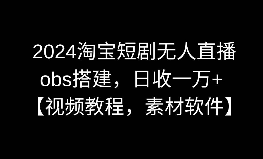 2024淘寶短劇無人直播3.0，obs搭建，日收一萬+，【視頻教程，附素材軟件】
