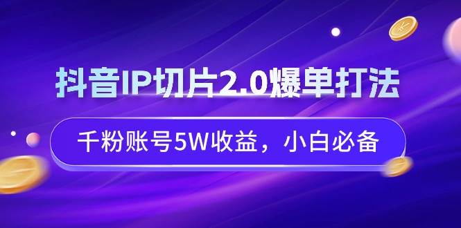 抖音IP切片2.0爆單打法，千粉賬號5W收益，小白必備