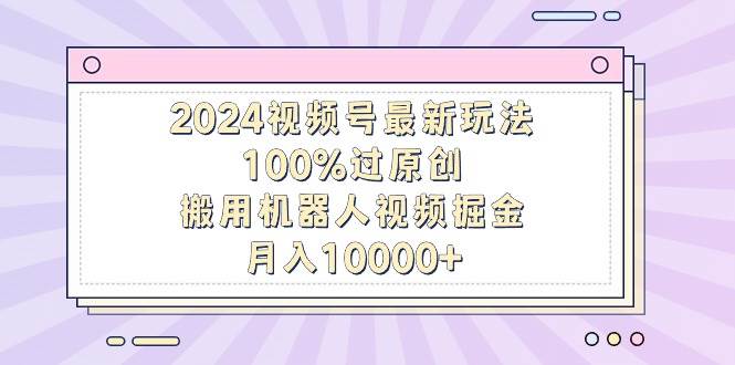 2024視頻號(hào)最新玩法，100%過原創(chuàng)，搬用機(jī)器人視頻掘金，月入10000+