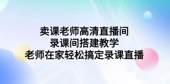 賣課老師高清直播間 錄課間搭建教學(xué),老師在家輕松搞定錄課直播插圖 賣課老師高清直播間 錄課間搭建教學(xué),老師在家輕松搞定錄課直播插圖