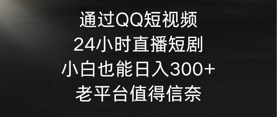 通過QQ短視頻、24小時直播短劇，小白也能日入300+，老平臺值得信奈