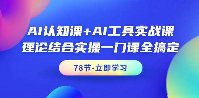 AI認知課+AI工具實戰(zhàn)課，理論結(jié)合實操一門課全搞定（78節(jié)課）