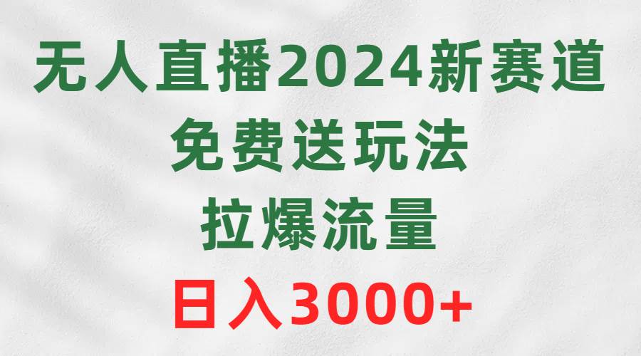 無人直播2024新賽道，免費送玩法，拉爆流量，日入3000+