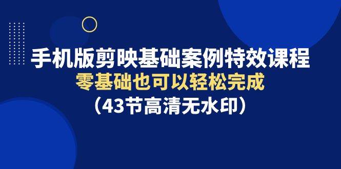 手機版剪映基礎案例特效課程，零基礎也可以輕松完成（43節(jié)高清無水印）