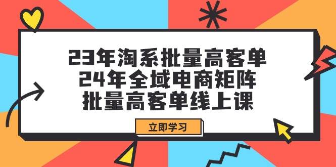 23年淘系批量高客單+24年全域電商矩陣,批量高客單線上課(109節課)