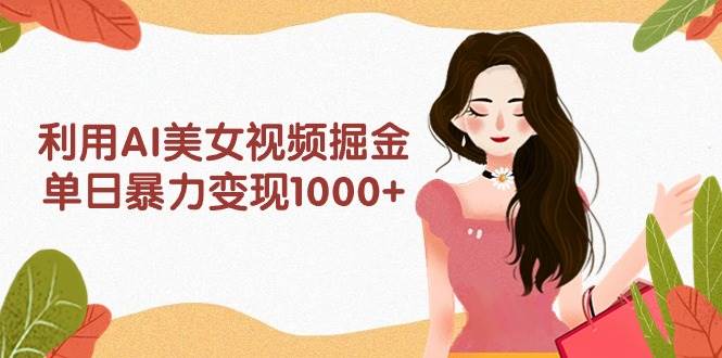 利用AI美女視頻掘金，單日暴力變現(xiàn)1000+，多平臺(tái)高收益，小白跟著干就完…