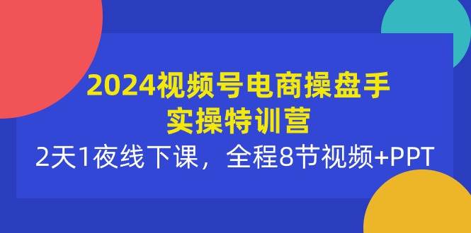 2024視頻號電商操盤手實操特訓營：2天1夜線下課，全程8節視頻+PPT