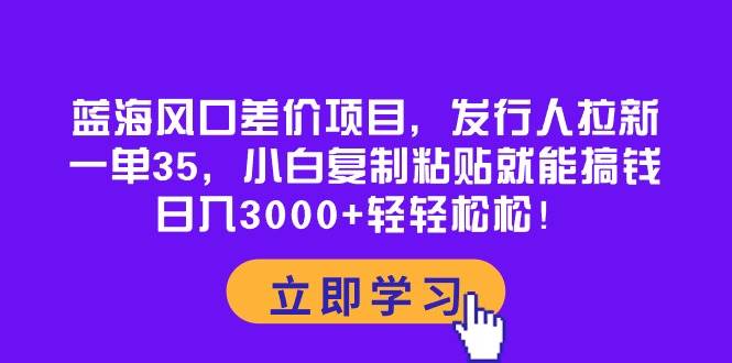 藍海風口差價項目,發行人拉新,一單35,小白復制粘貼就能搞錢!日入3000+輕輕松松