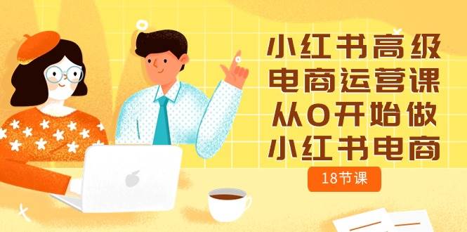 小紅書高級電商運營課，從0開始做小紅書電商（18節(jié)課）