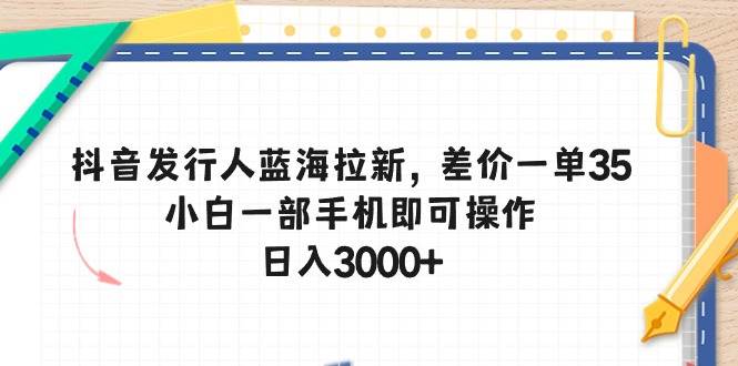 抖音發行人藍海拉新,差價一單35,小白一部手機即可操作,日入3000+